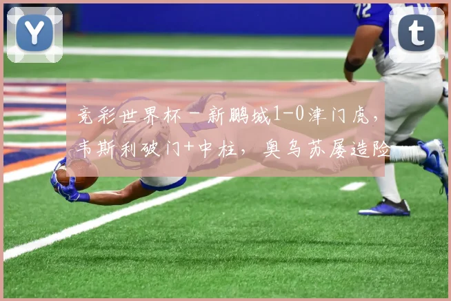 竞彩世界杯 - 新鹏城1-0津门虎，韦斯利破门+中柱，奥乌苏屡造险