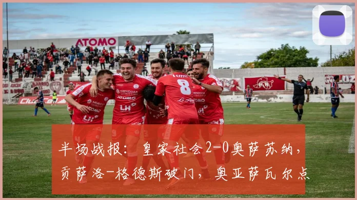 半场战报：皇家社会2-0奥萨苏纳，贡萨洛-格德斯破门，奥亚萨瓦尔点射